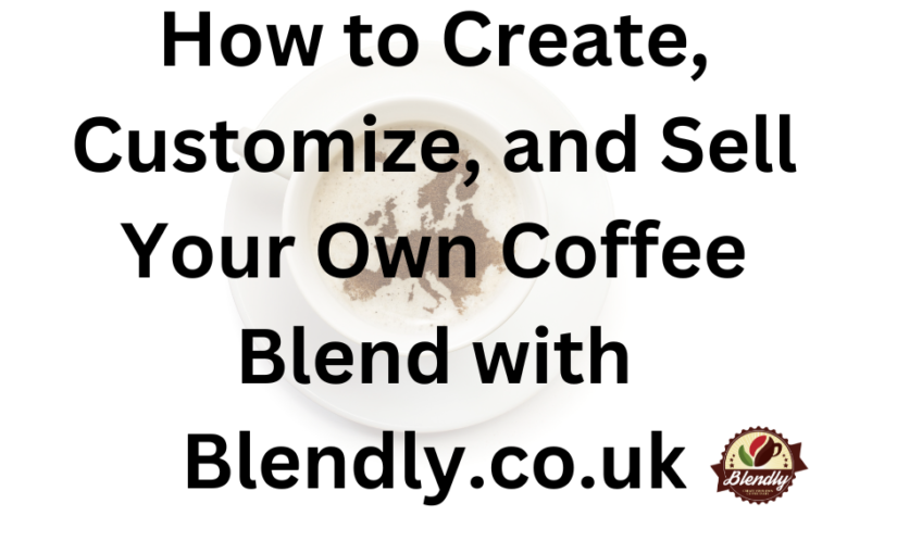 How to Create, Customize, and Sell Your Own Coffee Blend with Blendly.co.uk